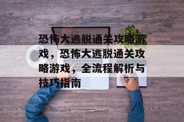 恐怖大逃脱通关攻略游戏,恐怖大逃脱通关攻略游戏,全流程解析与技巧指南 恐怖大逃脱通关攻略游戏,恐怖大逃脱通关攻略游戏,全流程解析与技巧指南