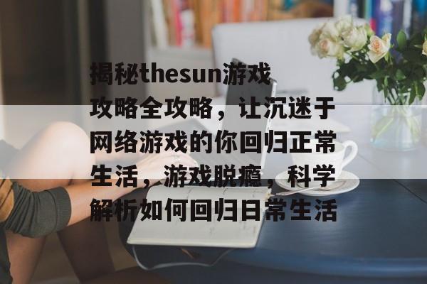揭秘thesun游戏攻略全攻略,让沉迷于网络游戏的你回归正常生活,游戏脱瘾,科学解析如何回归日常生活 揭秘thesun游戏攻略全攻略,让沉迷于网络游戏的你回归正常生活,游戏脱瘾,科学解析如何回归日常生活