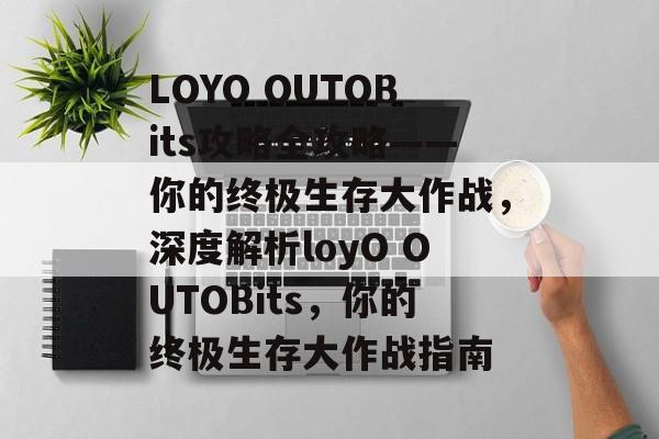 LOYO OUTOBits攻略全攻略——你的终极生存大作战,深度解析loyO OUTOBits,你的终极生存大作战指南 LOYO OUTOBits攻略全攻略——你的终极生存大作战,深度解析loyO OUTOBits,你的终极生存大作战指南
