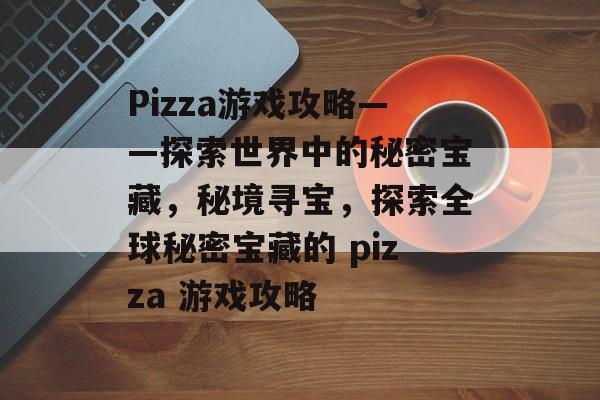 Pizza游戏攻略——探索世界中的秘密宝藏,秘境寻宝,探索全球秘密宝藏的 pizza 游戏攻略 Pizza游戏攻略——探索世界中的秘密宝藏,秘境寻宝,探索全球秘密宝藏的 pizza 游戏攻略