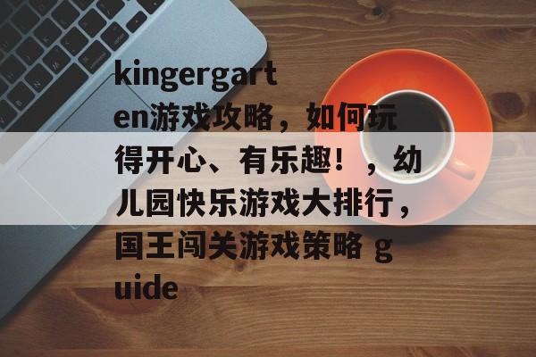kingergarten游戏攻略,如何玩得开心、有乐趣!,幼儿园快乐游戏大排行,国王闯关游戏策略 guide kingergarten游戏攻略,如何玩得开心、有乐趣!,幼儿园快乐游戏大排行,国王闯关游戏策略 guide