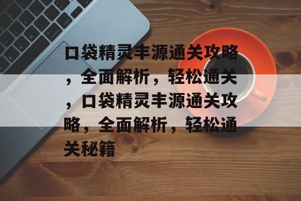口袋精灵丰源通关攻略，全面解析，轻松通关，口袋精灵丰源通关攻略，全面解析，轻松通关秘籍