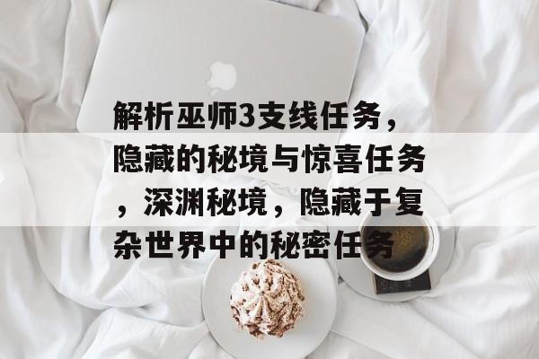 解析巫师3支线任务,隐藏的秘境与惊喜任务,深渊秘境,隐藏于复杂世界中的秘密任务 解析巫师3支线任务,隐藏的秘境与惊喜任务,深渊秘境,隐藏于复杂世界中的秘密任务