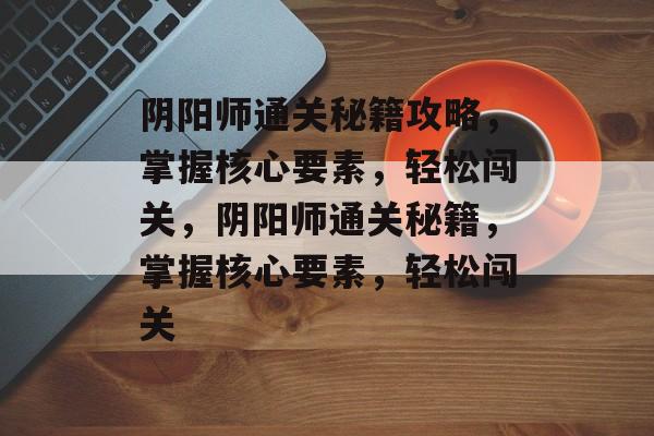 阴阳师通关秘籍攻略,掌握核心要素,轻松闯关,阴阳师通关秘籍,掌握核心要素,轻松闯关 阴阳师通关秘籍攻略,掌握核心要素,轻松闯关,阴阳师通关秘籍,掌握核心要素,轻松闯关