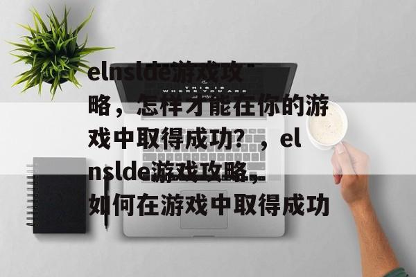 elnslde游戏攻略，怎样才能在你的游戏中取得成功？，elnslde游戏攻略，如何在游戏中取得成功