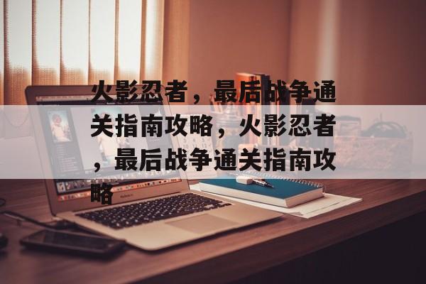 火影忍者,最后战争通关指南攻略,火影忍者,最后战争通关指南攻略 火影忍者,最后战争通关指南攻略,火影忍者,最后战争通关指南攻略