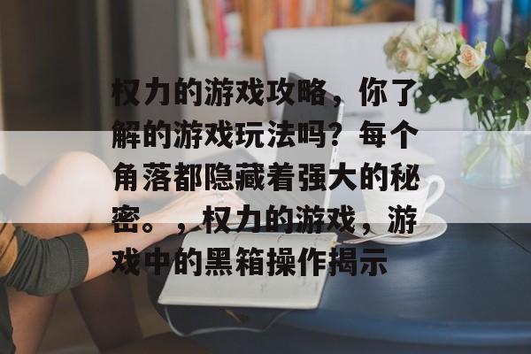 权力的游戏攻略，你了解的游戏玩法吗？每个角落都隐藏着强大的秘密。，权力的游戏，游戏中的黑箱操作揭示