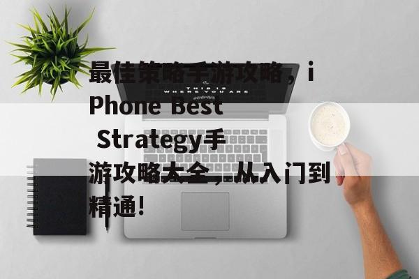 最佳策略手游攻略，iPhone Best Strategy手游攻略大全，从入门到精通!