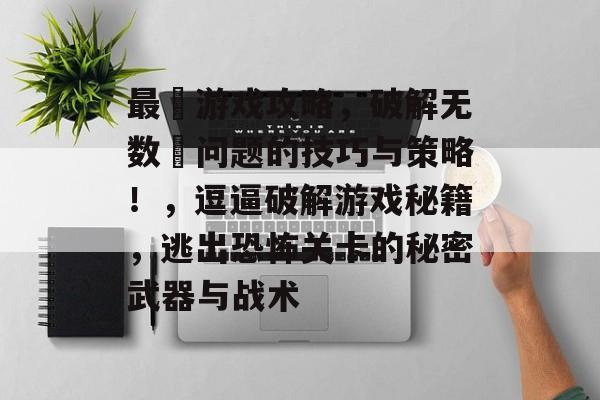 最囧游戏攻略，破解无数囧问题的技巧与策略！，逗逼破解游戏秘籍，逃出恐怖关卡的秘密武器与战术