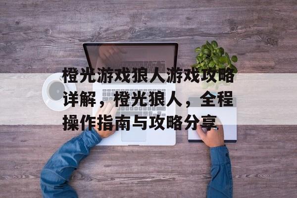 橙光游戏狼人游戏攻略详解,橙光狼人,全程操作指南与攻略分享 橙光游戏狼人游戏攻略详解,橙光狼人,全程操作指南与攻略分享