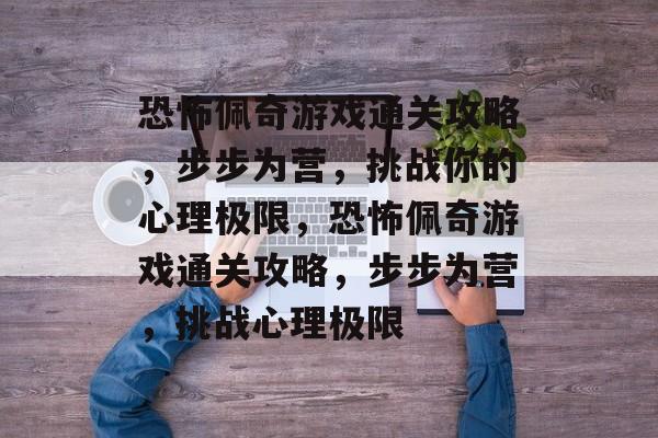 恐怖佩奇游戏通关攻略,步步为营,挑战你的心理极限,恐怖佩奇游戏通关攻略,步步为营,挑战心理极限 恐怖佩奇游戏通关攻略,步步为营,挑战你的心理极限,恐怖佩奇游戏通关攻略,步步为营,挑战心理极限