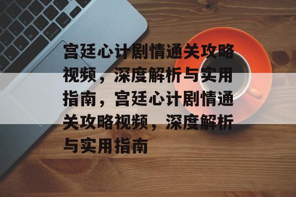 宫廷心计剧情通关攻略视频,深度解析与实用指南,宫廷心计剧情通关攻略视频,深度解析与实用指南 宫廷心计剧情通关攻略视频,深度解析与实用指南,宫廷心计剧情通关攻略视频,深度解析与实用指南