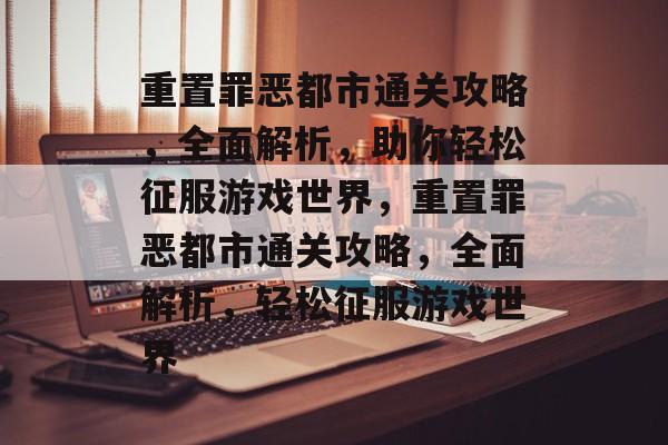 重置罪恶都市通关攻略,全面解析,助你轻松征服游戏世界,重置罪恶都市通关攻略,全面解析,轻松征服游戏世界 重置罪恶都市通关攻略,全面解析,助你轻松征服游戏世界,重置罪恶都市通关攻略,全面解析,轻松征服游戏世界