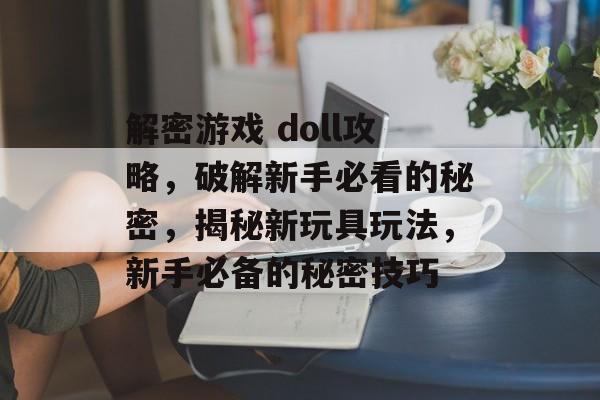 解密游戏 doll攻略,破解新手必看的秘密,揭秘新玩具玩法,新手必备的秘密技巧 解密游戏 doll攻略,破解新手必看的秘密,揭秘新玩具玩法,新手必备的秘密技巧