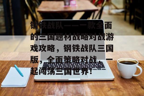 钢铁战队——一款全面的三国题材战略对战游戏攻略,钢铁战队三国版,全面策略对战,一起闯荡三国世界! 钢铁战队——一款全面的三国题材战略对战游戏攻略,钢铁战队三国版,全面策略对战,一起闯荡三国世界!