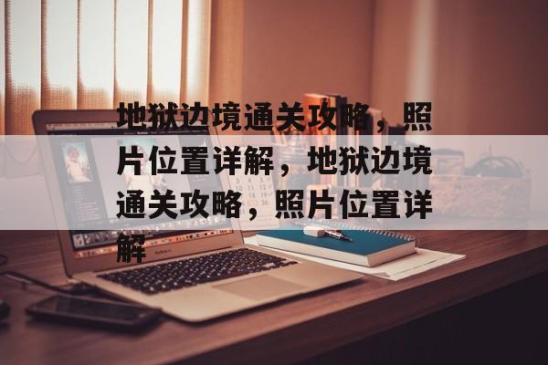 地狱边境通关攻略,照片位置详解,地狱边境通关攻略,照片位置详解 地狱边境通关攻略,照片位置详解,地狱边境通关攻略,照片位置详解