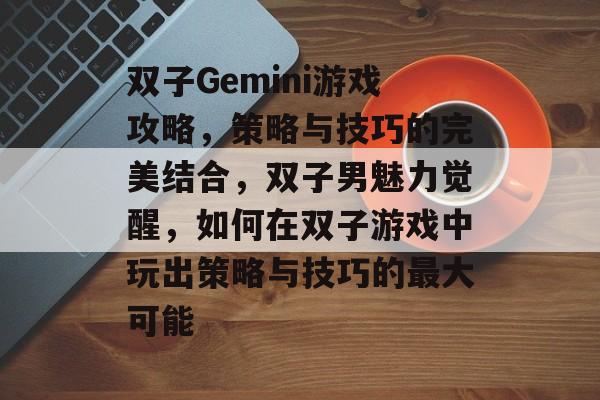 双子Gemini游戏攻略，策略与技巧的完美结合，双子男魅力觉醒，如何在双子游戏中玩出策略与技巧的最大可能