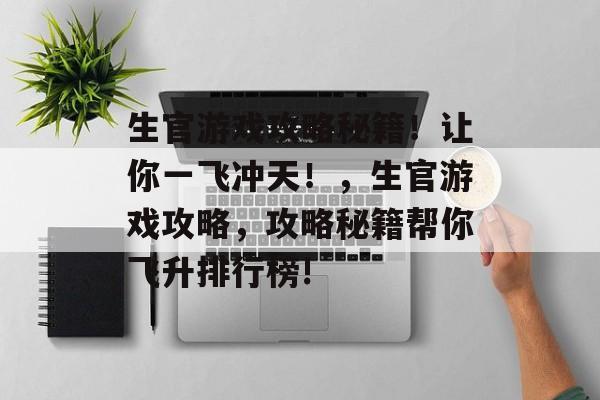 生官游戏攻略秘籍!让你一飞冲天!,生官游戏攻略,攻略秘籍帮你飞升排行榜! 生官游戏攻略秘籍!让你一飞冲天!,生官游戏攻略,攻略秘籍帮你飞升排行榜!