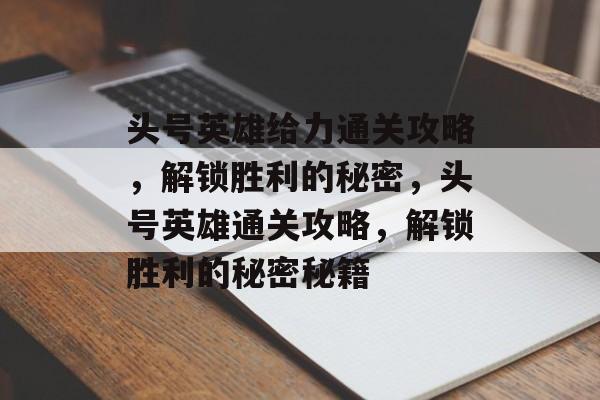 头号英雄给力通关攻略,解锁胜利的秘密,头号英雄通关攻略,解锁胜利的秘密秘籍 头号英雄给力通关攻略,解锁胜利的秘密,头号英雄通关攻略,解锁胜利的秘密秘籍