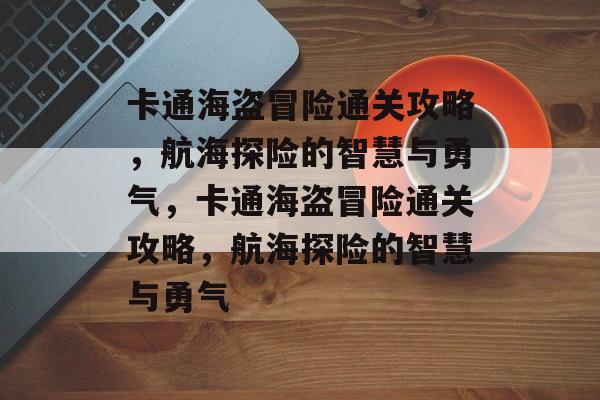 卡通海盗冒险通关攻略,航海探险的智慧与勇气,卡通海盗冒险通关攻略,航海探险的智慧与勇气 卡通海盗冒险通关攻略,航海探险的智慧与勇气,卡通海盗冒险通关攻略,航海探险的智慧与勇气