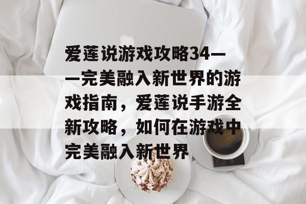 爱莲说游戏攻略34——完美融入新世界的游戏指南,爱莲说手游全新攻略,如何在游戏中完美融入新世界 爱莲说游戏攻略34——完美融入新世界的游戏指南,爱莲说手游全新攻略,如何在游戏中完美融入新世界