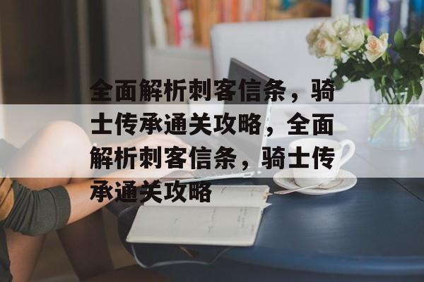 全面解析刺客信条,骑士传承通关攻略,全面解析刺客信条,骑士传承通关攻略 全面解析刺客信条,骑士传承通关攻略,全面解析刺客信条,骑士传承通关攻略