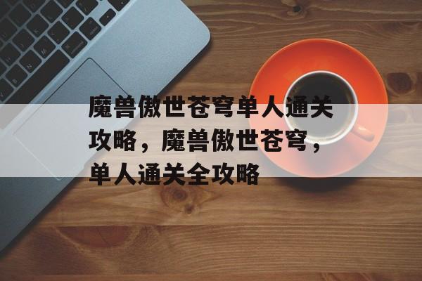 魔兽傲世苍穹单人通关攻略,魔兽傲世苍穹,单人通关全攻略 魔兽傲世苍穹单人通关攻略,魔兽傲世苍穹,单人通关全攻略