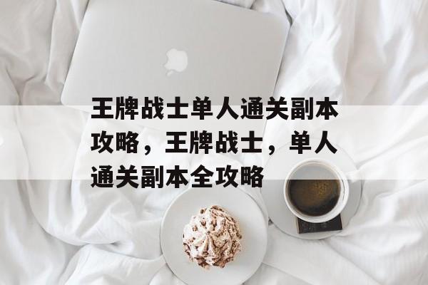 王牌战士单人通关副本攻略，王牌战士，单人通关副本全攻略