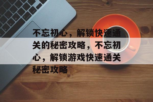 不忘初心，解锁快速通关的秘密攻略，不忘初心，解锁游戏快速通关秘密攻略