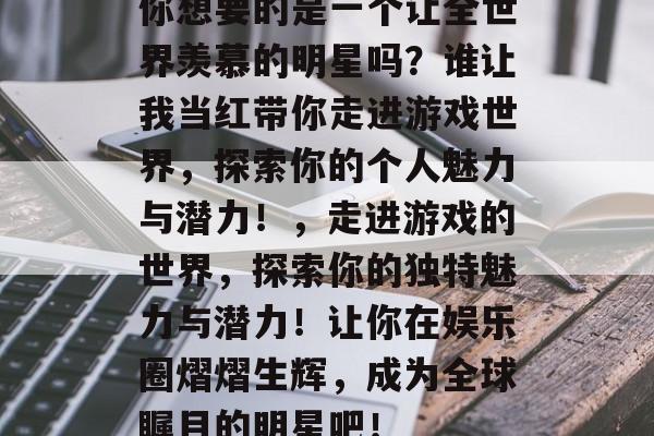 你想要的是一个让全世界羡慕的明星吗?谁让我当红带你走进游戏世界,探索你的个人魅力与潜力!,走进游戏的世界,探索你的独特魅力与潜力!让你在娱乐圈熠熠生辉,成为全球瞩目的明星吧! 你想要的是一个让全世界羡慕的明星吗?谁让我当红带你走进游戏世界,探索你的个人魅力与潜力!,走进游戏的世界,探索你的独特魅力与潜力!让你在娱乐圈熠熠生辉,成为全球瞩目的明星吧!