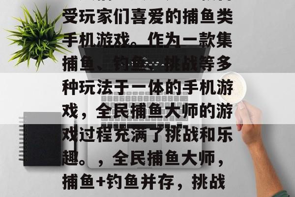 全民捕鱼大师是一款备受玩家们喜爱的捕鱼类手机游戏。作为一款集捕鱼、钓鱼、挑战等多种玩法于一体的手机游戏，全民捕鱼大师的游戏过程充满了挑战和乐趣。，全民捕鱼大师，捕鱼+钓鱼并存，挑战乐趣！