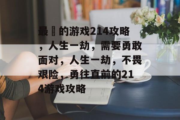 最囧的游戏214攻略,人生一劫,需要勇敢面对,人生一劫,不畏艰险,勇往直前的214游戏攻略 最囧的游戏214攻略,人生一劫,需要勇敢面对,人生一劫,不畏艰险,勇往直前的214游戏攻略