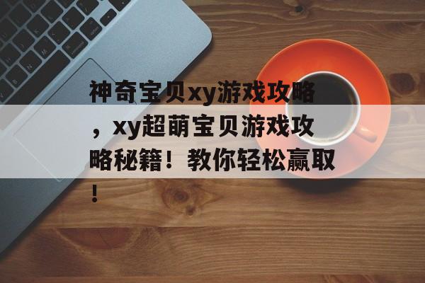 神奇宝贝xy游戏攻略,xy超萌宝贝游戏攻略秘籍!教你轻松赢取! 神奇宝贝xy游戏攻略,xy超萌宝贝游戏攻略秘籍!教你轻松赢取!