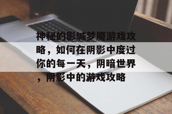 神秘的影城梦魇游戏攻略，如何在阴影中度过你的每一天，阴暗世界，阴影中的游戏攻略