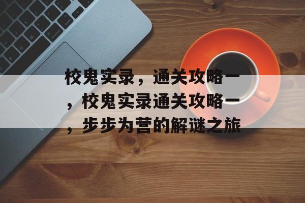 校鬼实录,通关攻略一,校鬼实录通关攻略一,步步为营的解谜之旅 校鬼实录,通关攻略一,校鬼实录通关攻略一,步步为营的解谜之旅