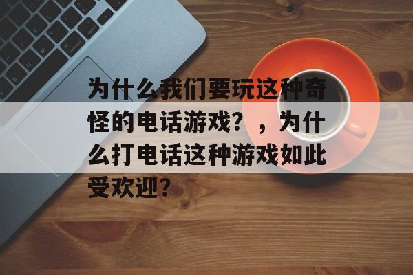 为什么我们要玩这种奇怪的电话游戏?,为什么打电话这种游戏如此受欢迎? 为什么我们要玩这种奇怪的电话游戏?,为什么打电话这种游戏如此受欢迎?