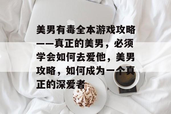 美男有毒全本游戏攻略——真正的美男,必须学会如何去爱他,美男攻略,如何成为一个真正的深爱者 美男有毒全本游戏攻略——真正的美男,必须学会如何去爱他,美男攻略,如何成为一个真正的深爱者