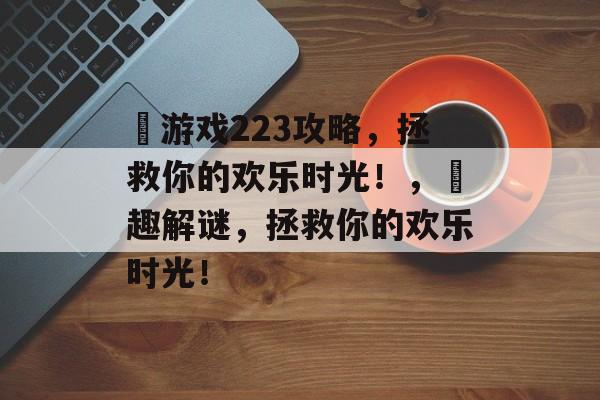 囧游戏223攻略,拯救你的欢乐时光!,囧趣解谜,拯救你的欢乐时光! 囧游戏223攻略,拯救你的欢乐时光!,囧趣解谜,拯救你的欢乐时光!