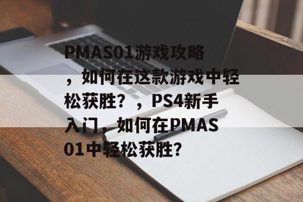 PMAS01游戏攻略,如何在这款游戏中轻松获胜?,PS4新手入门,如何在PMAS01中轻松获胜? PMAS01游戏攻略,如何在这款游戏中轻松获胜?,PS4新手入门,如何在PMAS01中轻松获胜?