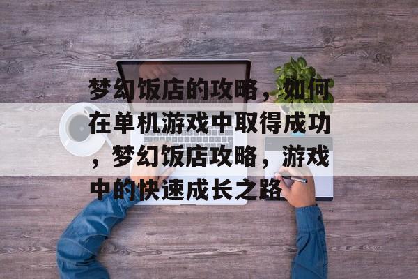 梦幻饭店的攻略,如何在单机游戏中取得成功,梦幻饭店攻略,游戏中的快速成长之路 梦幻饭店的攻略,如何在单机游戏中取得成功,梦幻饭店攻略,游戏中的快速成长之路