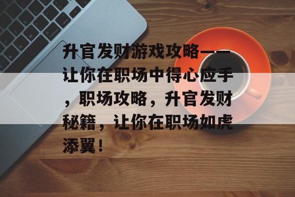 升官发财游戏攻略——让你在职场中得心应手,职场攻略,升官发财秘籍,让你在职场如虎添翼! 升官发财游戏攻略——让你在职场中得心应手,职场攻略,升官发财秘籍,让你在职场如虎添翼!