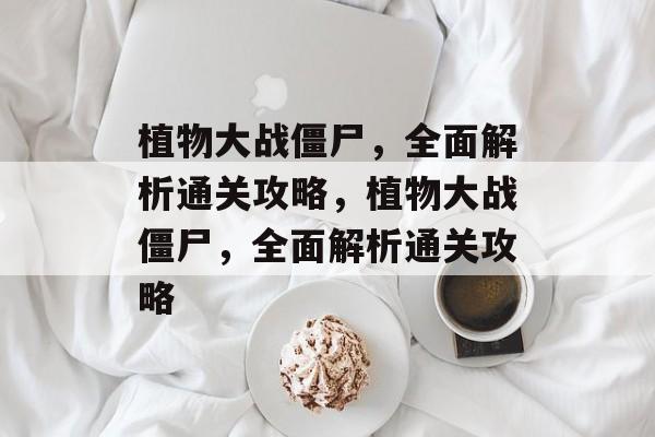 植物大战僵尸,全面解析通关攻略,植物大战僵尸,全面解析通关攻略 植物大战僵尸,全面解析通关攻略,植物大战僵尸,全面解析通关攻略