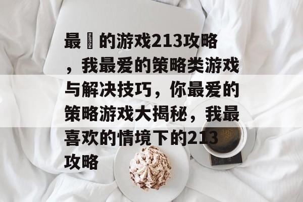 最囧的游戏213攻略，我最爱的策略类游戏与解决技巧，你最爱的策略游戏大揭秘，我最喜欢的情境下的213攻略
