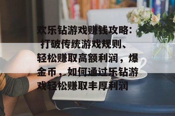 欢乐钻游戏赚钱攻略: 打破传统游戏规则、轻松赚取高额利润,爆金币,如何通过乐钻游戏轻松赚取丰厚利润 欢乐钻游戏赚钱攻略: 打破传统游戏规则、轻松赚取高额利润,爆金币,如何通过乐钻游戏轻松赚取丰厚利润