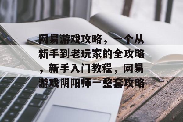 网易游戏攻略,一个从新手到老玩家的全攻略,新手入门教程,网易游戏阴阳师一整套攻略 网易游戏攻略,一个从新手到老玩家的全攻略,新手入门教程,网易游戏阴阳师一整套攻略