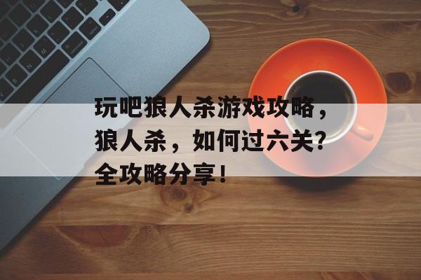 玩吧狼人杀游戏攻略，狼人杀，如何过六关？全攻略分享！
