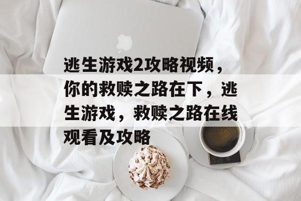 逃生游戏2攻略视频，你的救赎之路在下，逃生游戏，救赎之路在线观看及攻略