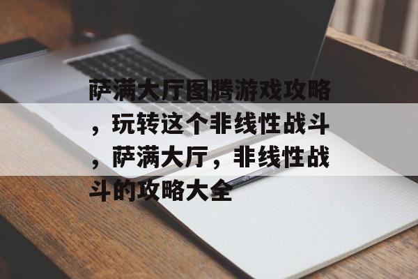 萨满大厅图腾游戏攻略,玩转这个非线性战斗,萨满大厅,非线性战斗的攻略大全 萨满大厅图腾游戏攻略,玩转这个非线性战斗,萨满大厅,非线性战斗的攻略大全