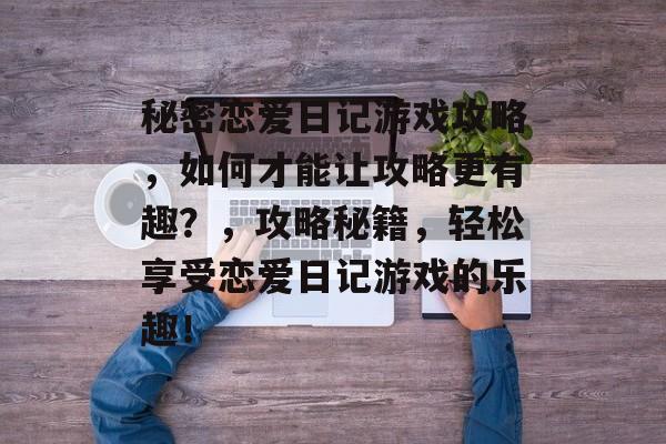 秘密恋爱日记游戏攻略,如何才能让攻略更有趣?,攻略秘籍,轻松享受恋爱日记游戏的乐趣! 秘密恋爱日记游戏攻略,如何才能让攻略更有趣?,攻略秘籍,轻松享受恋爱日记游戏的乐趣!