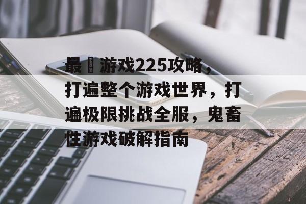 最囧游戏225攻略,打遍整个游戏世界,打遍极限挑战全服,鬼畜性游戏破解指南 最囧游戏225攻略,打遍整个游戏世界,打遍极限挑战全服,鬼畜性游戏破解指南